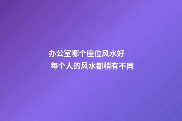 办公室哪个座位风水好    每个人的风水都稍有不同